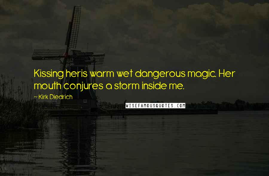 Kirk Diedrich Quotes: Kissing heris warm wet dangerous magic. Her mouth conjures a storm inside me.