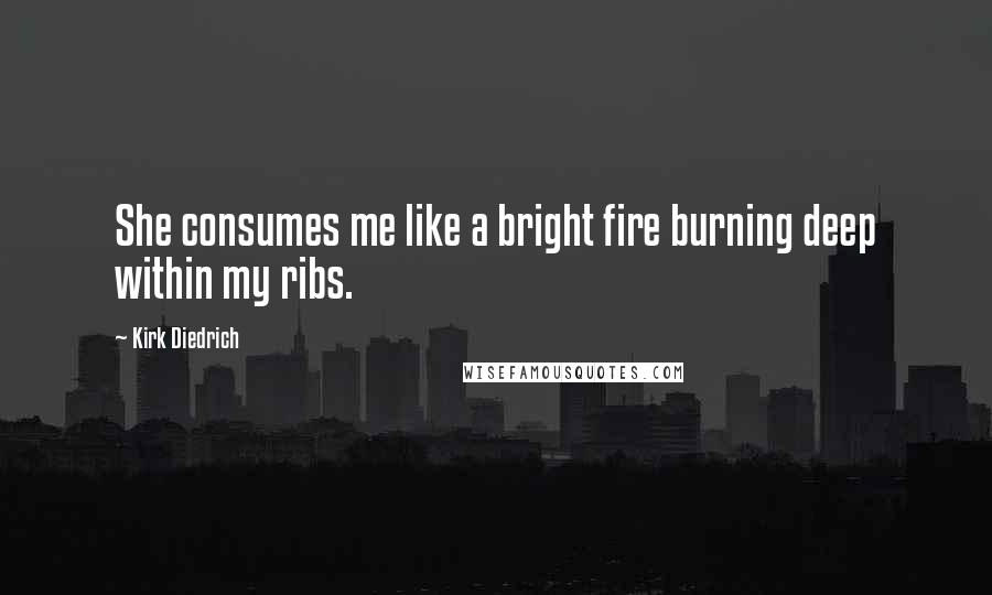 Kirk Diedrich Quotes: She consumes me like a bright fire burning deep within my ribs.