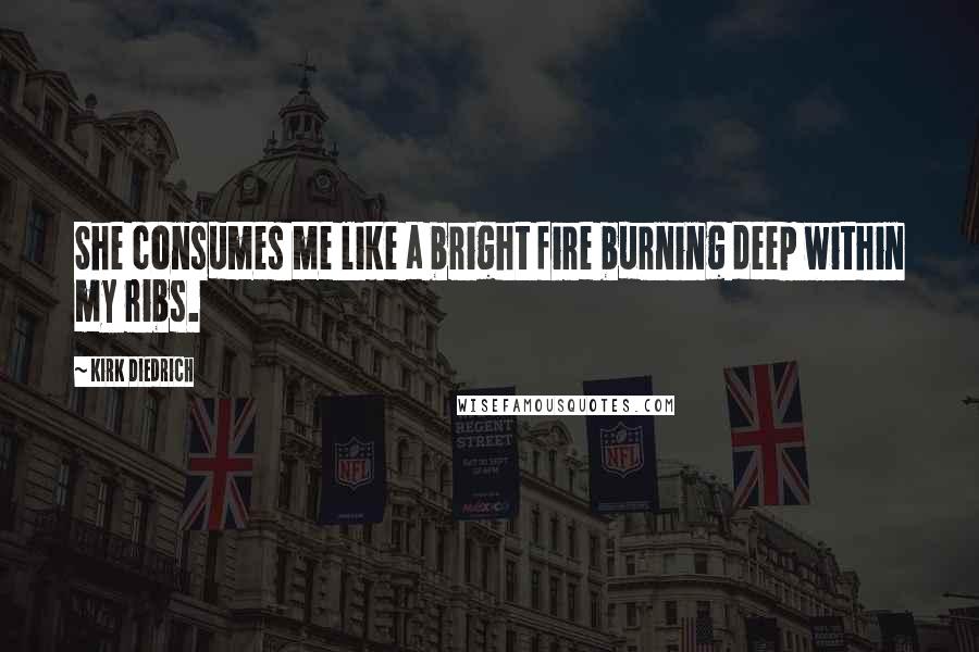 Kirk Diedrich Quotes: She consumes me like a bright fire burning deep within my ribs.