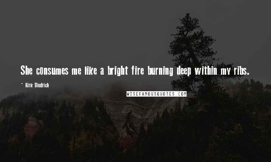 Kirk Diedrich Quotes: She consumes me like a bright fire burning deep within my ribs.