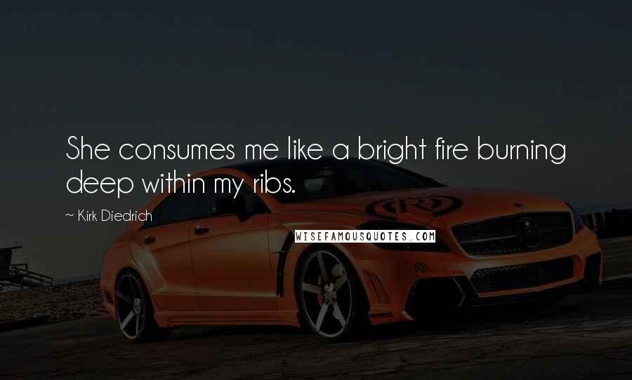 Kirk Diedrich Quotes: She consumes me like a bright fire burning deep within my ribs.