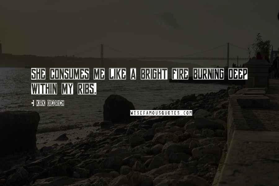 Kirk Diedrich Quotes: She consumes me like a bright fire burning deep within my ribs.