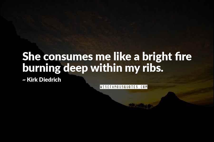 Kirk Diedrich Quotes: She consumes me like a bright fire burning deep within my ribs.