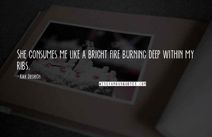 Kirk Diedrich Quotes: She consumes me like a bright fire burning deep within my ribs.