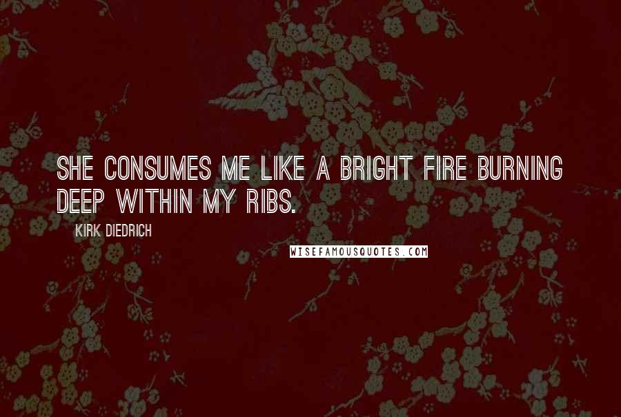 Kirk Diedrich Quotes: She consumes me like a bright fire burning deep within my ribs.