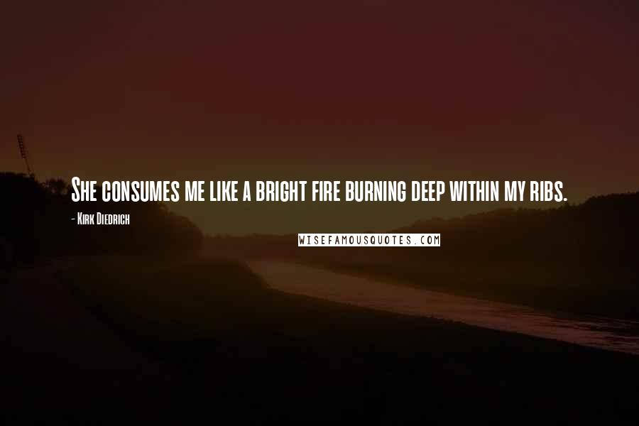 Kirk Diedrich Quotes: She consumes me like a bright fire burning deep within my ribs.