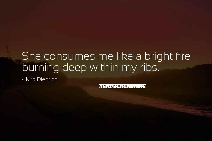 Kirk Diedrich Quotes: She consumes me like a bright fire burning deep within my ribs.