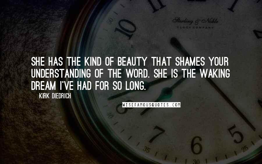 Kirk Diedrich Quotes: She has the kind of beauty that shames your understanding of the word. She is the waking dream I've had for so long.