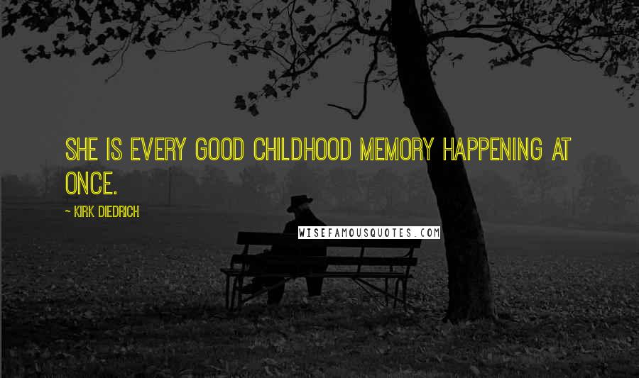 Kirk Diedrich Quotes: She is every good childhood memory happening at once.