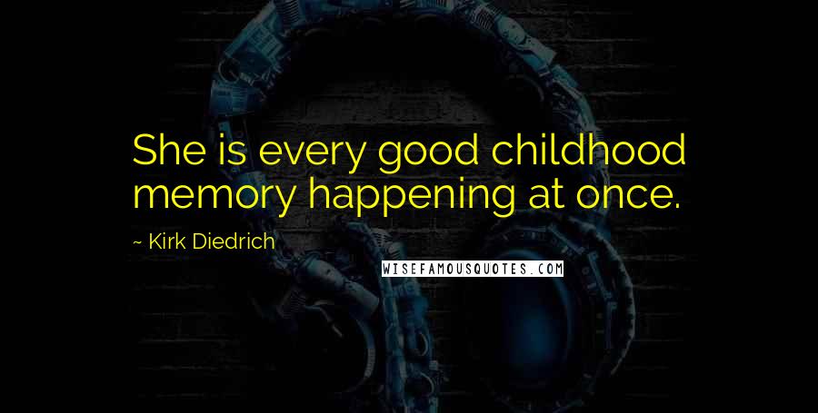 Kirk Diedrich Quotes: She is every good childhood memory happening at once.