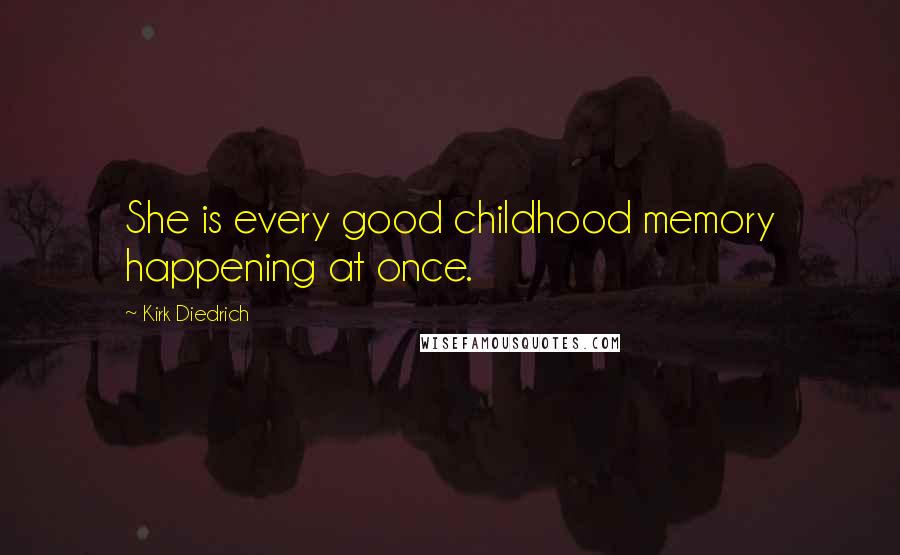 Kirk Diedrich Quotes: She is every good childhood memory happening at once.