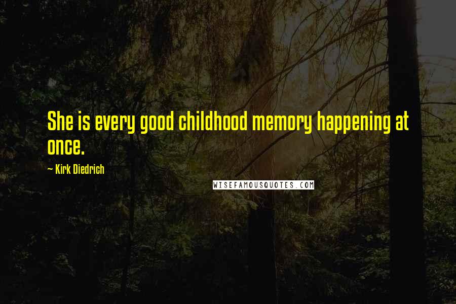 Kirk Diedrich Quotes: She is every good childhood memory happening at once.