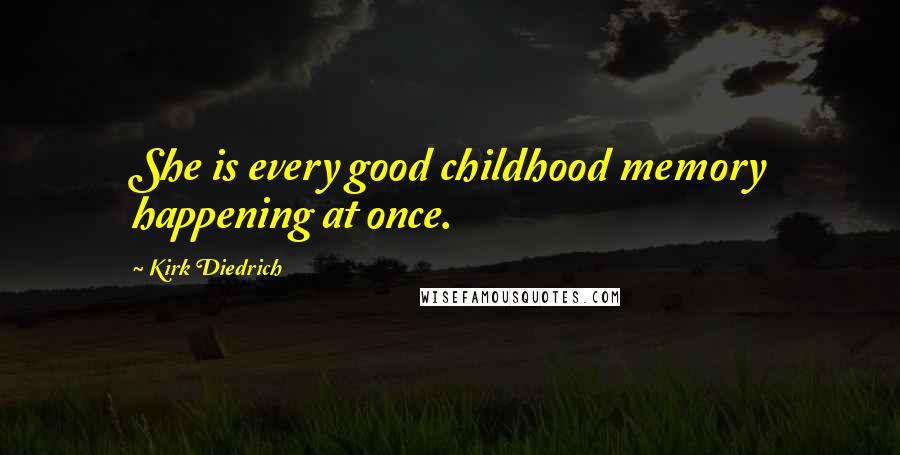 Kirk Diedrich Quotes: She is every good childhood memory happening at once.