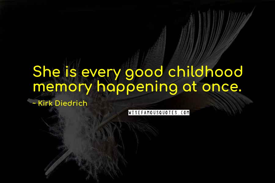 Kirk Diedrich Quotes: She is every good childhood memory happening at once.