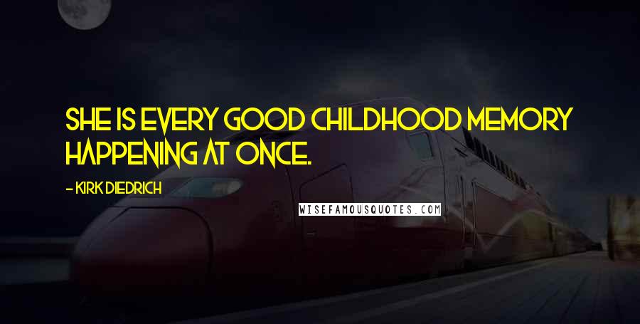 Kirk Diedrich Quotes: She is every good childhood memory happening at once.