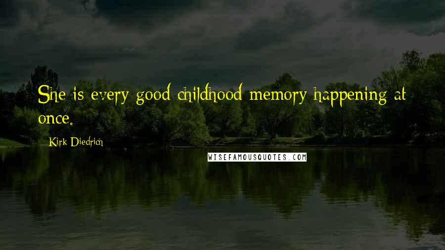 Kirk Diedrich Quotes: She is every good childhood memory happening at once.