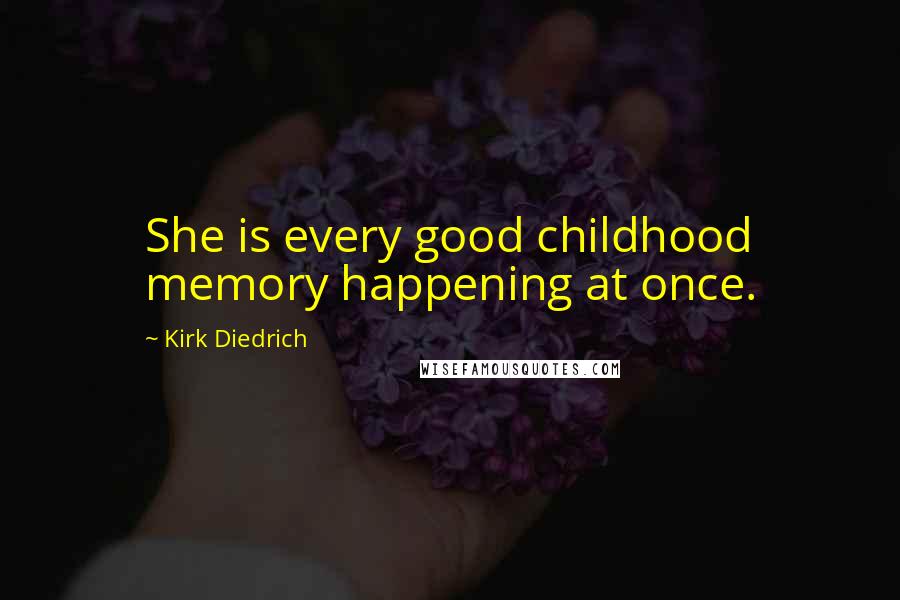 Kirk Diedrich Quotes: She is every good childhood memory happening at once.