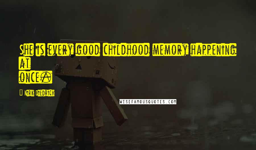 Kirk Diedrich Quotes: She is every good childhood memory happening at once.