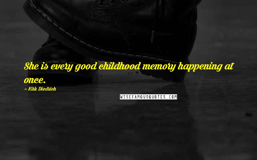 Kirk Diedrich Quotes: She is every good childhood memory happening at once.