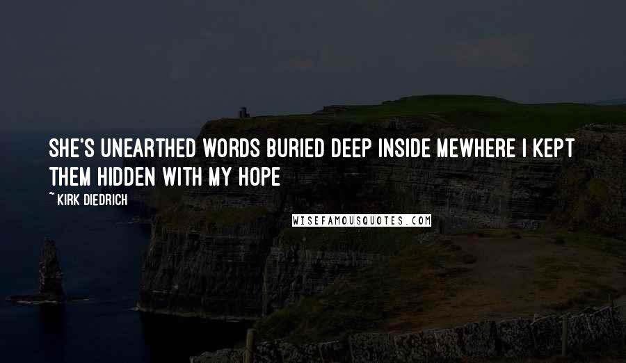 Kirk Diedrich Quotes: She's unearthed words buried deep inside mewhere I kept them hidden with my hope