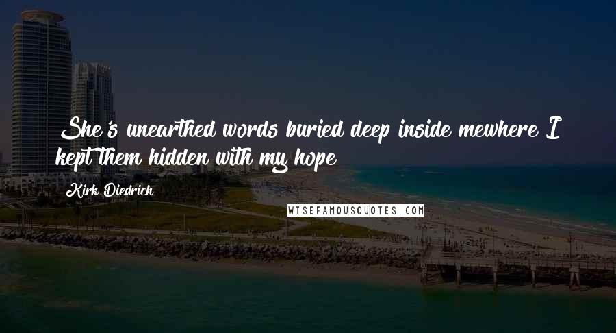 Kirk Diedrich Quotes: She's unearthed words buried deep inside mewhere I kept them hidden with my hope