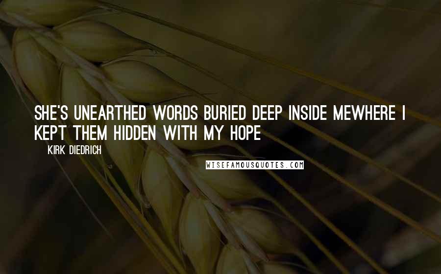 Kirk Diedrich Quotes: She's unearthed words buried deep inside mewhere I kept them hidden with my hope