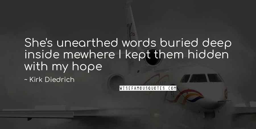 Kirk Diedrich Quotes: She's unearthed words buried deep inside mewhere I kept them hidden with my hope