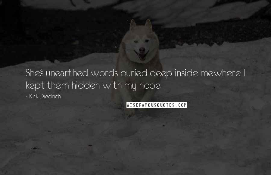 Kirk Diedrich Quotes: She's unearthed words buried deep inside mewhere I kept them hidden with my hope