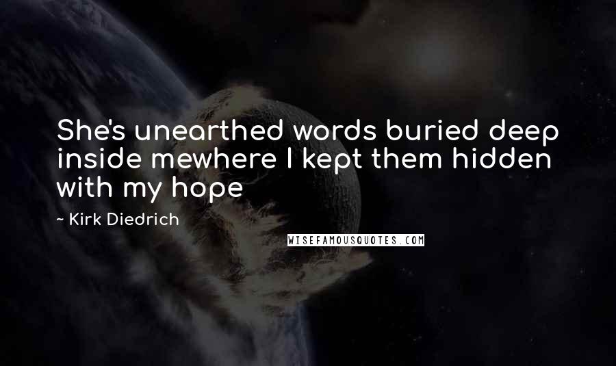 Kirk Diedrich Quotes: She's unearthed words buried deep inside mewhere I kept them hidden with my hope