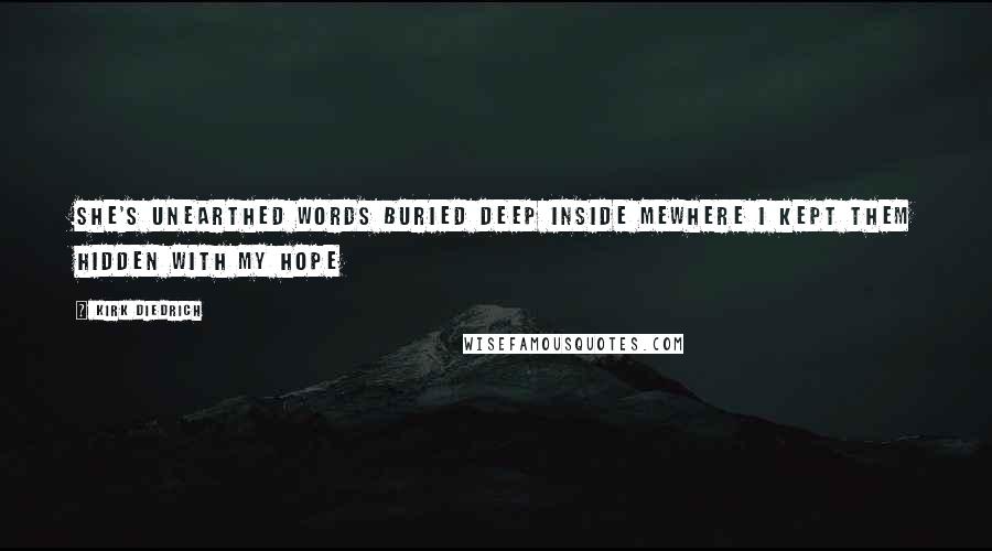 Kirk Diedrich Quotes: She's unearthed words buried deep inside mewhere I kept them hidden with my hope