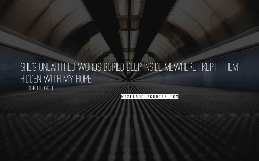 Kirk Diedrich Quotes: She's unearthed words buried deep inside mewhere I kept them hidden with my hope