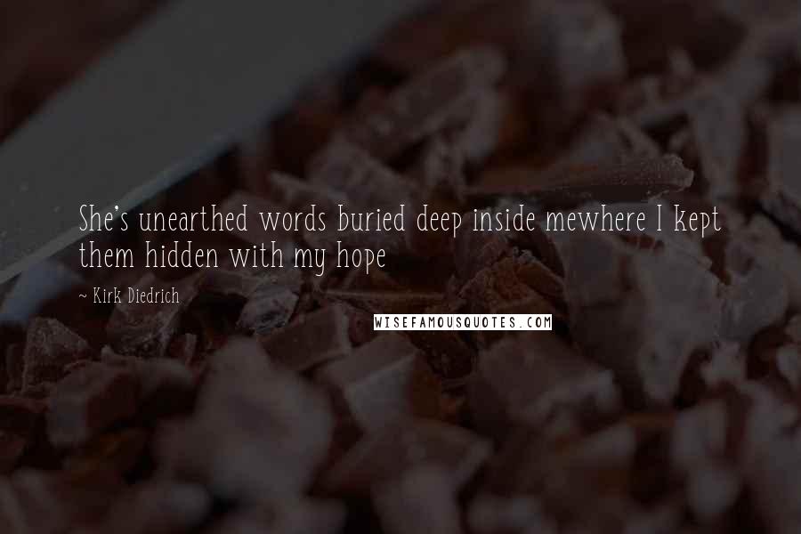 Kirk Diedrich Quotes: She's unearthed words buried deep inside mewhere I kept them hidden with my hope