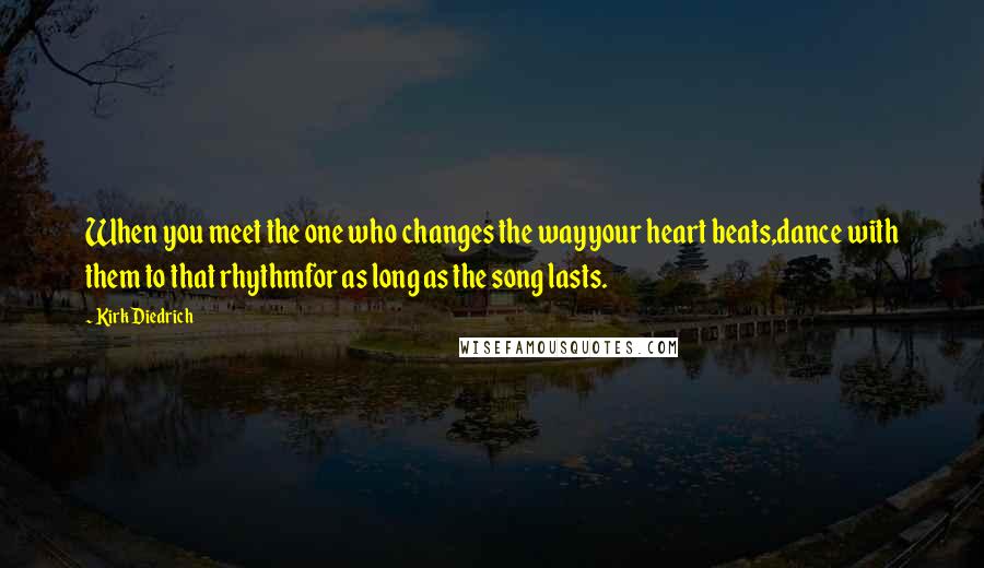 Kirk Diedrich Quotes: When you meet the one who changes the wayyour heart beats,dance with them to that rhythmfor as long as the song lasts.