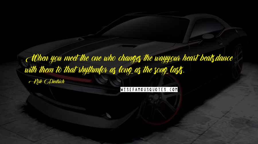 Kirk Diedrich Quotes: When you meet the one who changes the wayyour heart beats,dance with them to that rhythmfor as long as the song lasts.