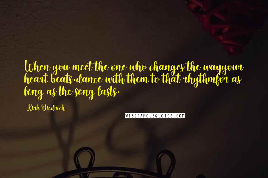 Kirk Diedrich Quotes: When you meet the one who changes the wayyour heart beats,dance with them to that rhythmfor as long as the song lasts.