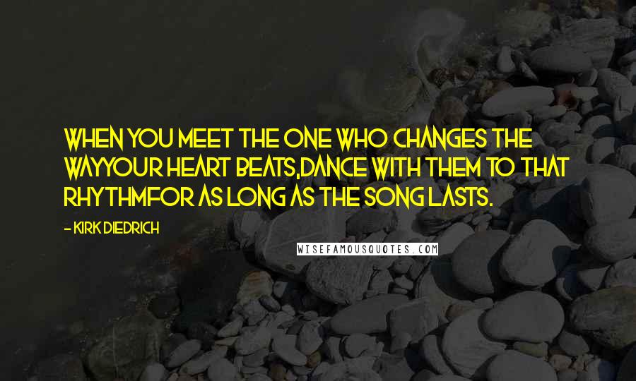 Kirk Diedrich Quotes: When you meet the one who changes the wayyour heart beats,dance with them to that rhythmfor as long as the song lasts.