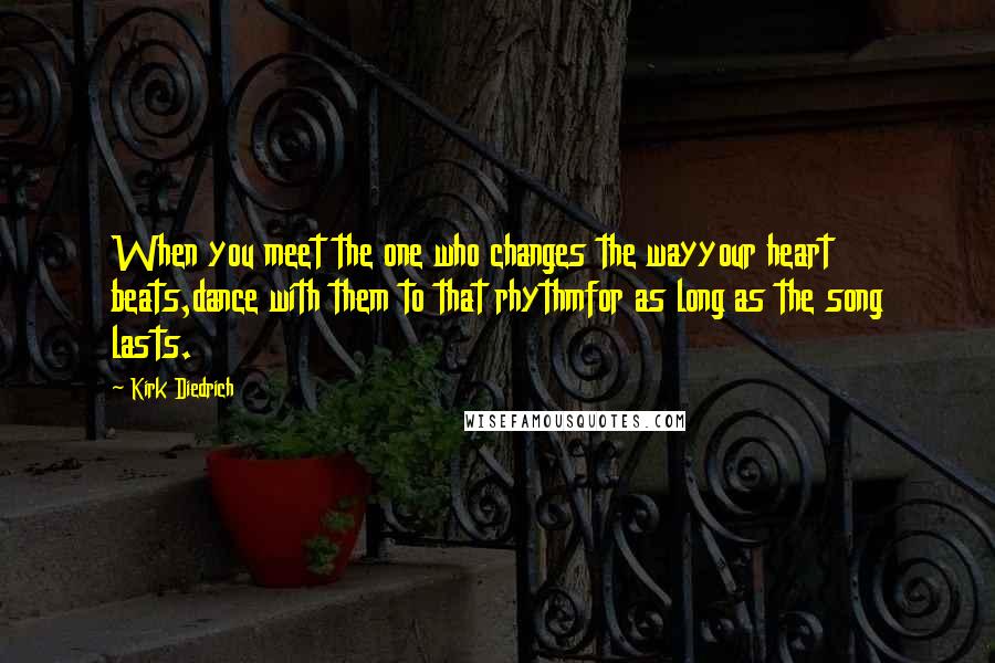 Kirk Diedrich Quotes: When you meet the one who changes the wayyour heart beats,dance with them to that rhythmfor as long as the song lasts.