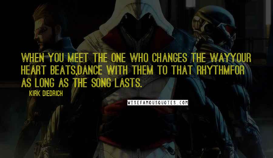 Kirk Diedrich Quotes: When you meet the one who changes the wayyour heart beats,dance with them to that rhythmfor as long as the song lasts.