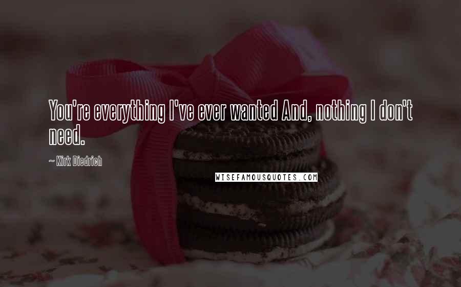 Kirk Diedrich Quotes: You're everything I've ever wanted And, nothing I don't need.