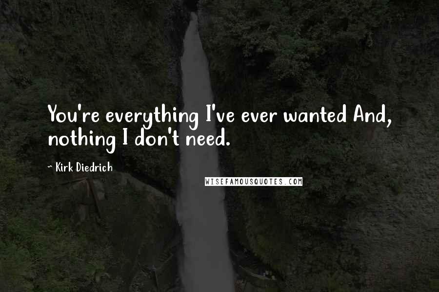 Kirk Diedrich Quotes: You're everything I've ever wanted And, nothing I don't need.