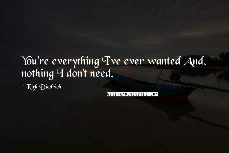 Kirk Diedrich Quotes: You're everything I've ever wanted And, nothing I don't need.