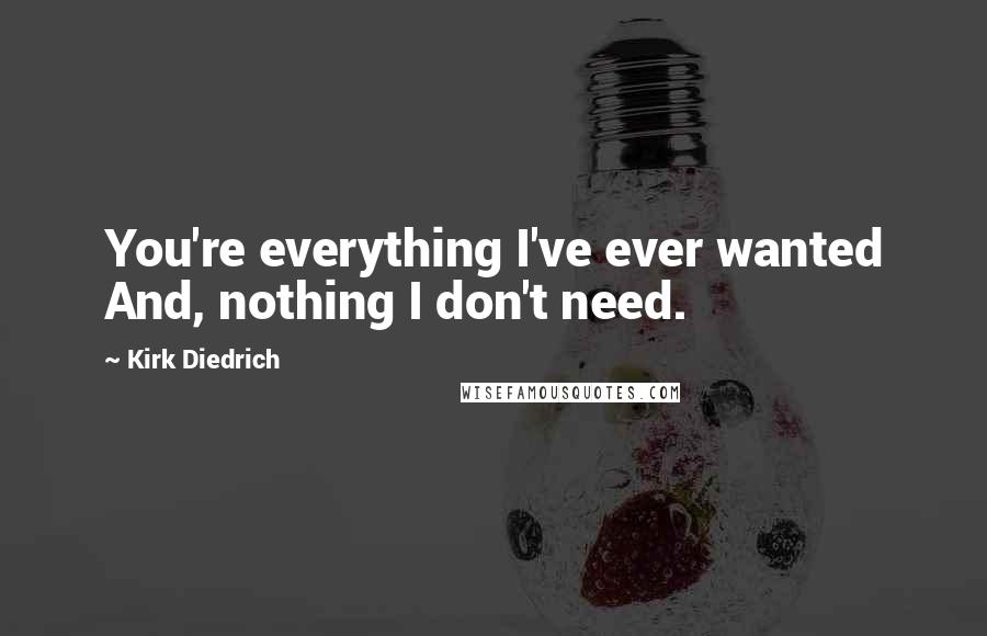 Kirk Diedrich Quotes: You're everything I've ever wanted And, nothing I don't need.