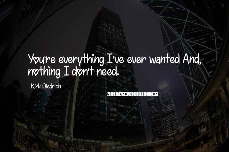 Kirk Diedrich Quotes: You're everything I've ever wanted And, nothing I don't need.