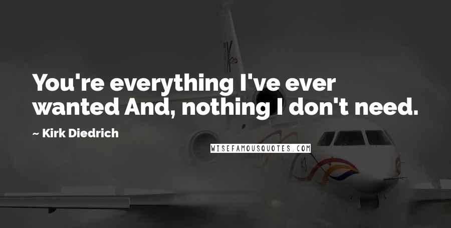 Kirk Diedrich Quotes: You're everything I've ever wanted And, nothing I don't need.