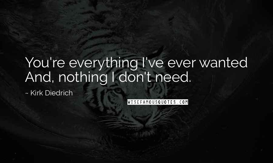 Kirk Diedrich Quotes: You're everything I've ever wanted And, nothing I don't need.