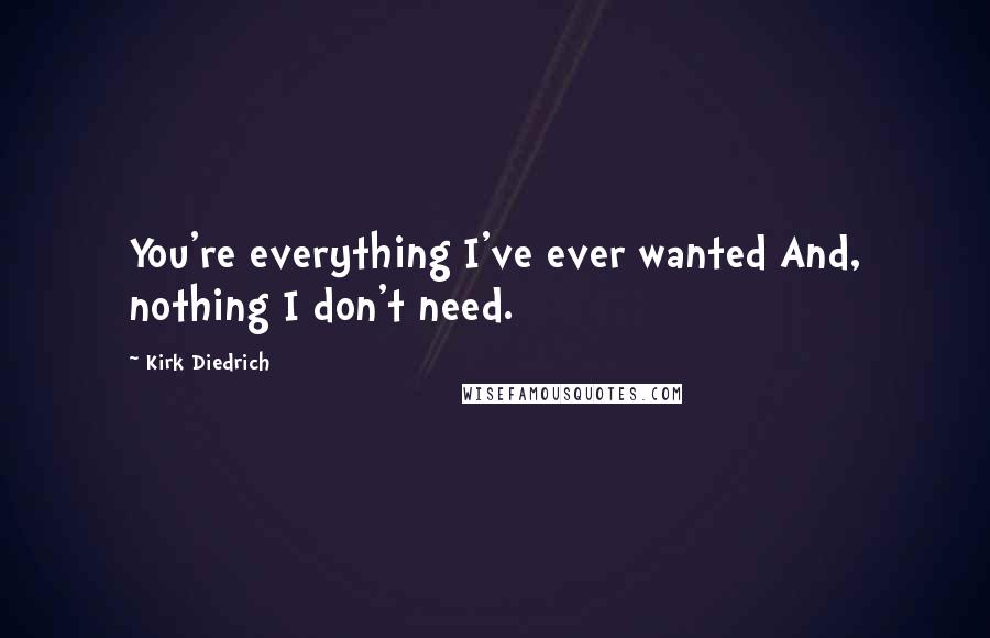 Kirk Diedrich Quotes: You're everything I've ever wanted And, nothing I don't need.