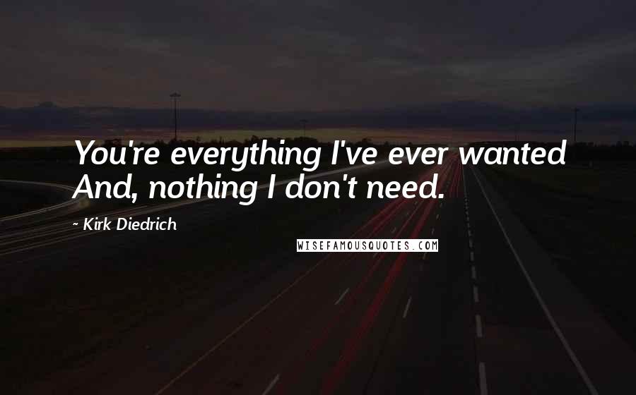 Kirk Diedrich Quotes: You're everything I've ever wanted And, nothing I don't need.