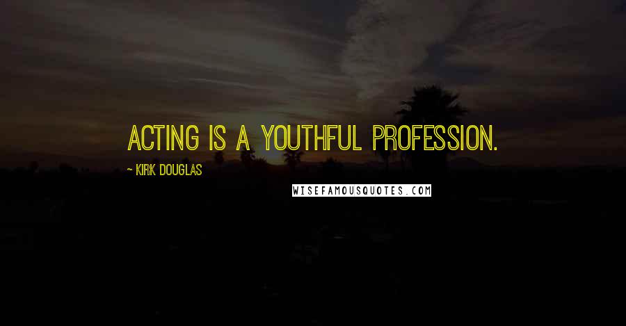 Kirk Douglas Quotes: Acting is a youthful profession.
