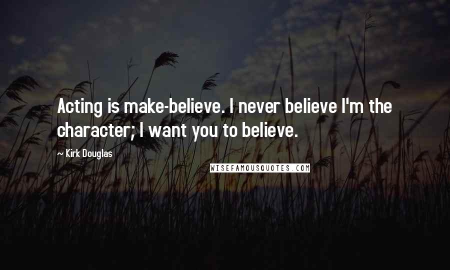 Kirk Douglas Quotes: Acting is make-believe. I never believe I'm the character; I want you to believe.