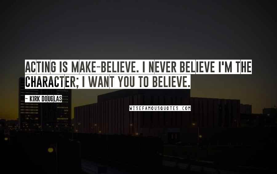 Kirk Douglas Quotes: Acting is make-believe. I never believe I'm the character; I want you to believe.